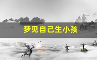 梦见自己生小孩(梦见自己生小孩周公解梦大全查询)