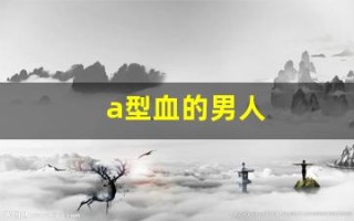 a型血的男人(a型血的男人生的孩子是什么血型)