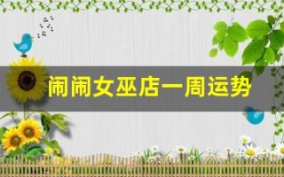 闹闹女巫店一周运势(闹闹女巫店一周运势 最新2024)