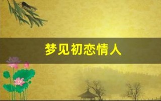 梦见初恋情人(梦见和情人在一起是什么预兆)