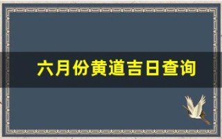 六月份黄道吉日查询(6月份黄道吉日查询)