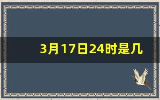 3月17日24时是几点(请问3月17日)