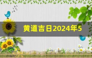 黄道吉日2024年5月份查询(黄道吉日2024年5月份查询开业)