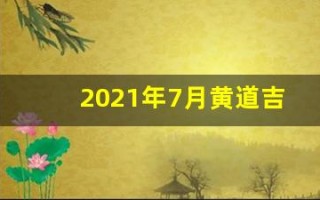 2021年7月黄道吉日一览表(2021年7月黄道吉日一览表及时间)