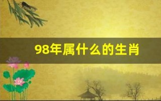 98年属什么的生肖(98年属什么的生肖属相婚配好)