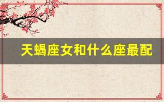 天蝎座女和什么座最配(天蝎座女和什么座最配对)