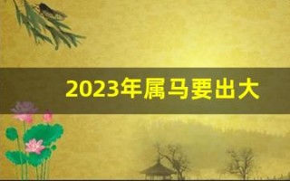 2023年属马要出大事(2023年属马的犯太岁吗)